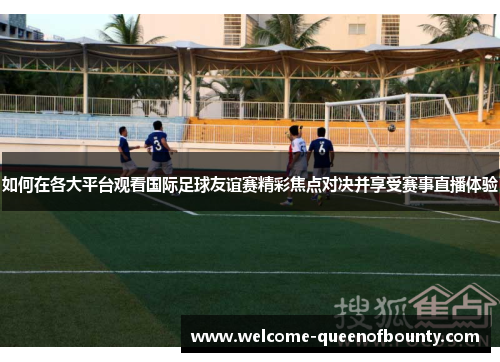 如何在各大平台观看国际足球友谊赛精彩焦点对决并享受赛事直播体验