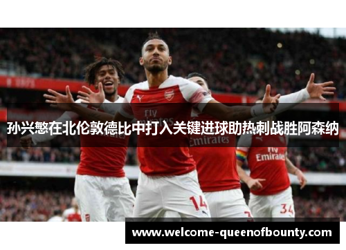 孙兴慜在北伦敦德比中打入关键进球助热刺战胜阿森纳