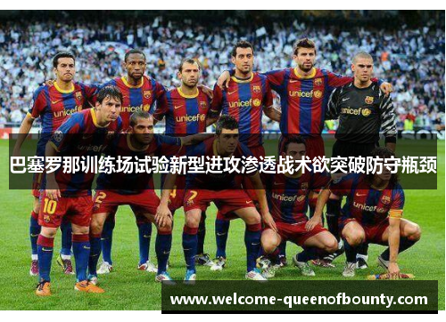 巴塞罗那训练场试验新型进攻渗透战术欲突破防守瓶颈