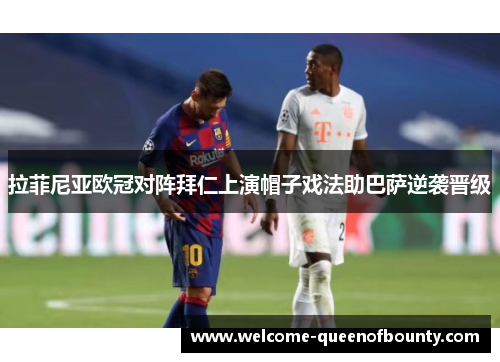 拉菲尼亚欧冠对阵拜仁上演帽子戏法助巴萨逆袭晋级