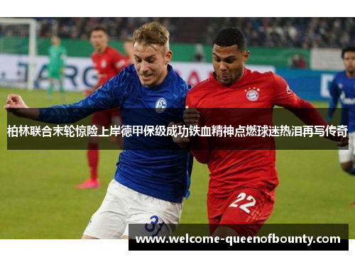 柏林联合末轮惊险上岸德甲保级成功铁血精神点燃球迷热泪再写传奇