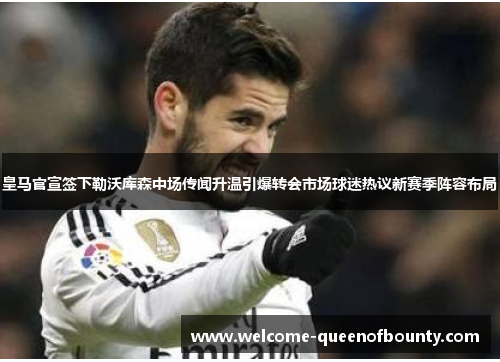 皇马官宣签下勒沃库森中场传闻升温引爆转会市场球迷热议新赛季阵容布局